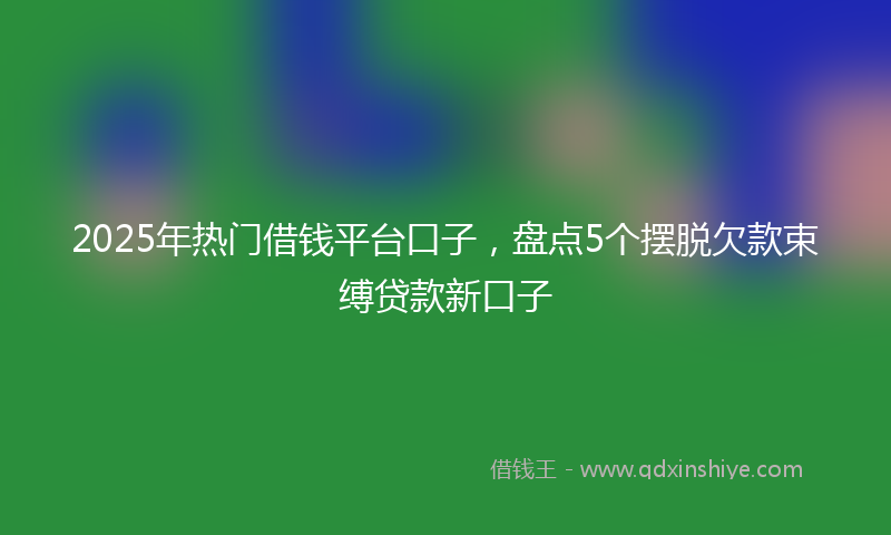 2025年热门借钱平台口子，盘点5个摆脱欠款束缚贷款新口子