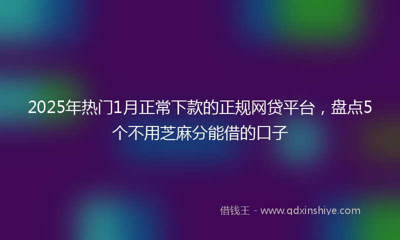 2025年热门1月正常下款的正规网贷平台，盘点5个不用芝麻分能借的口子
