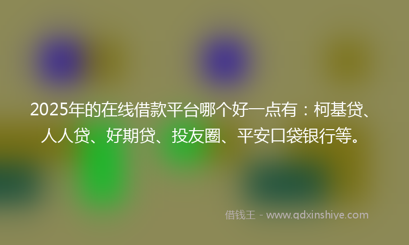 2025年的在线借款平台哪个好一点有：柯基贷、人人贷、好期贷、投友圈、平安口袋银行等。