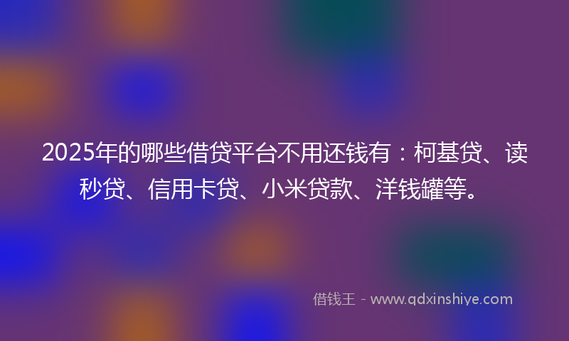 2025年的哪些借贷平台不用还钱有：柯基贷、读秒贷、信用卡贷、小米贷款、洋钱罐等。