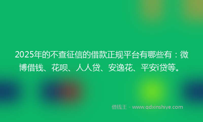 2025年的不查征信的借款正规平台有哪些有：微博借钱、花呗、人人贷、安逸花、平安i贷等。