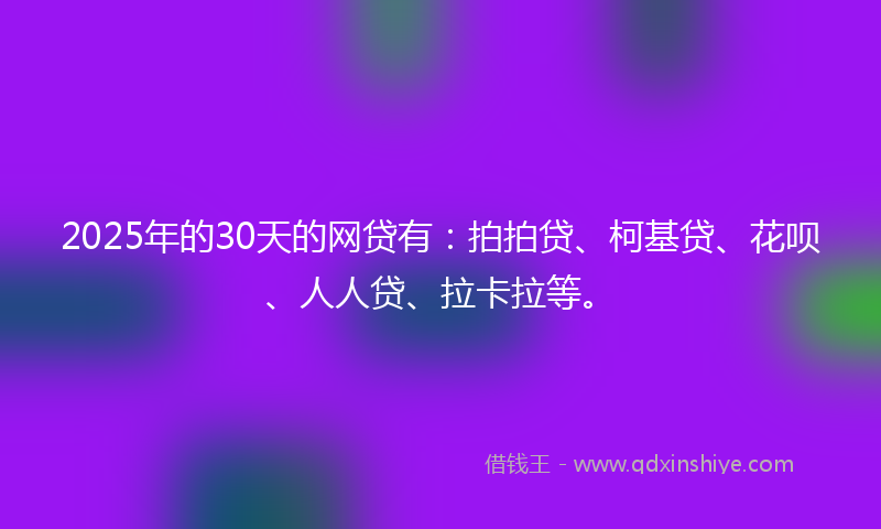 2025年的30天的网贷有：拍拍贷、柯基贷、花呗、人人贷、拉卡拉等。