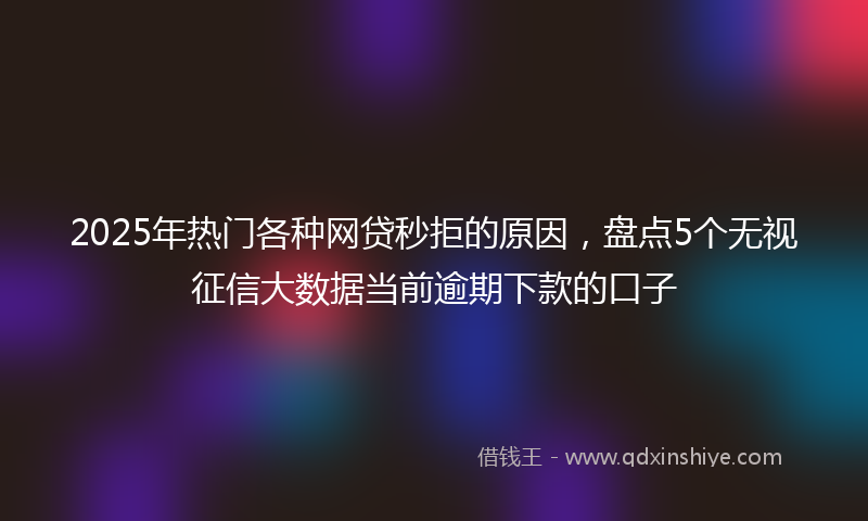 2025年热门各种网贷秒拒的原因，盘点5个无视征信大数据当前逾期下款的口子