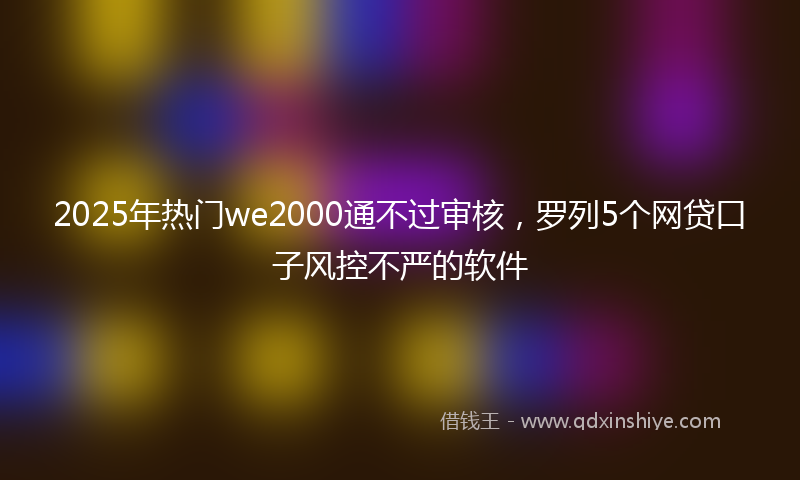 2025年热门we2000通不过审核，罗列5个网贷口子风控不严的软件
