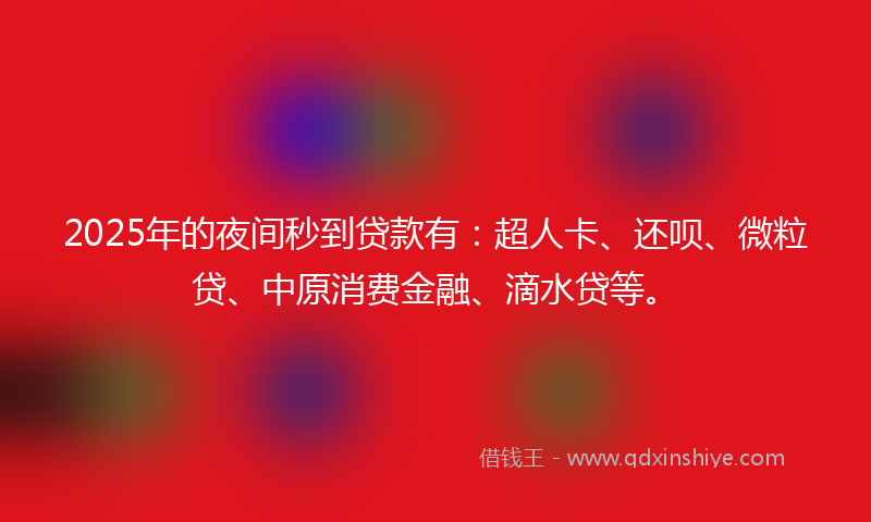 2025年的夜间秒到贷款有：超人卡、还呗、微粒贷、中原消费金融、滴水贷等。