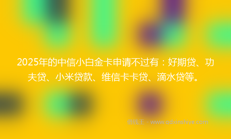 2025年的中信小白金卡申请不过有：好期贷、功夫贷、小米贷款、维信卡卡贷、滴水贷等。