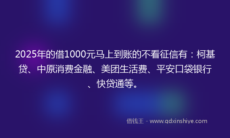 2025年的借1000元马上到账的不看征信有：柯基贷、中原消费金融、美团生活费、平安口袋银行、快贷通等。