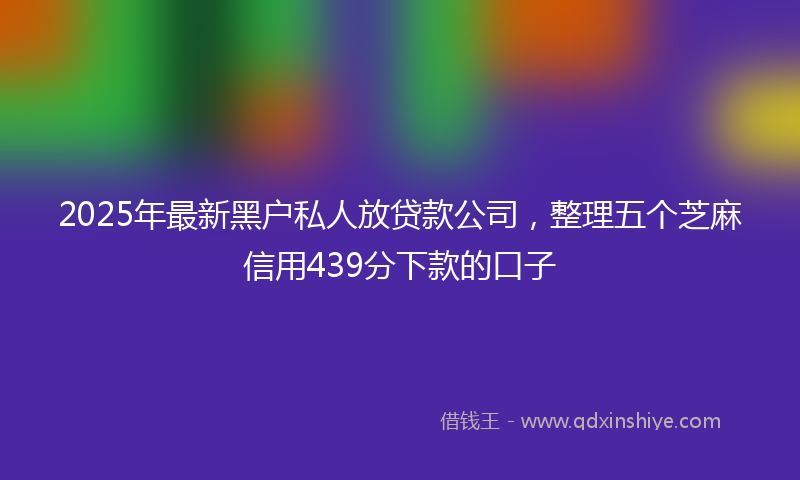 2025年最新黑户私人放贷款公司，整理五个芝麻信用439分下款的口子