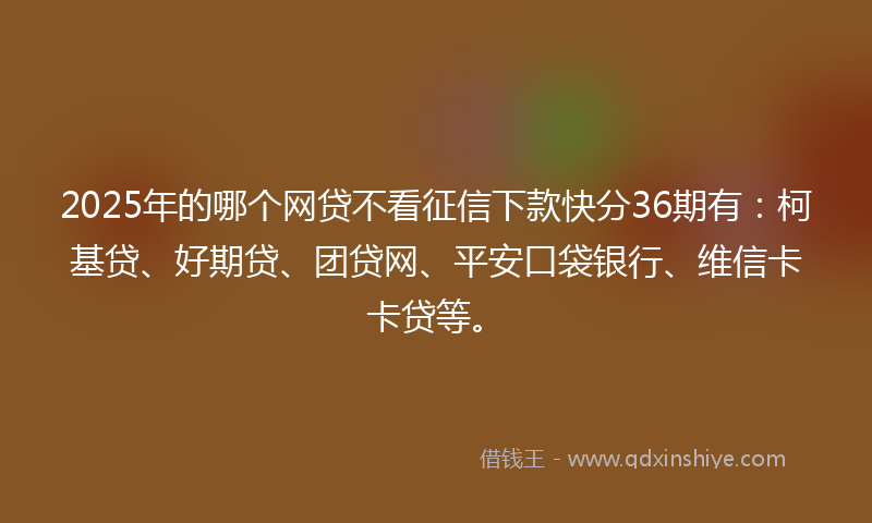 2025年的哪个网贷不看征信下款快分36期有：柯基贷、好期贷、团贷网、平安口袋银行、维信卡卡贷等。