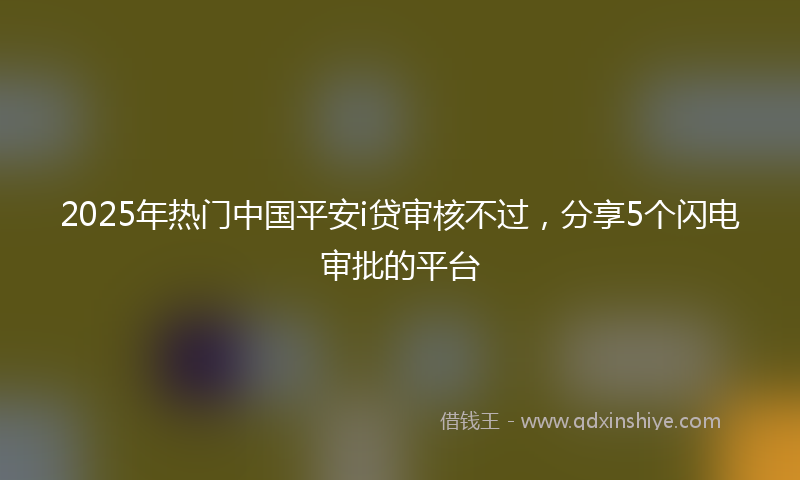 2025年热门中国平安i贷审核不过，分享5个闪电审批的平台