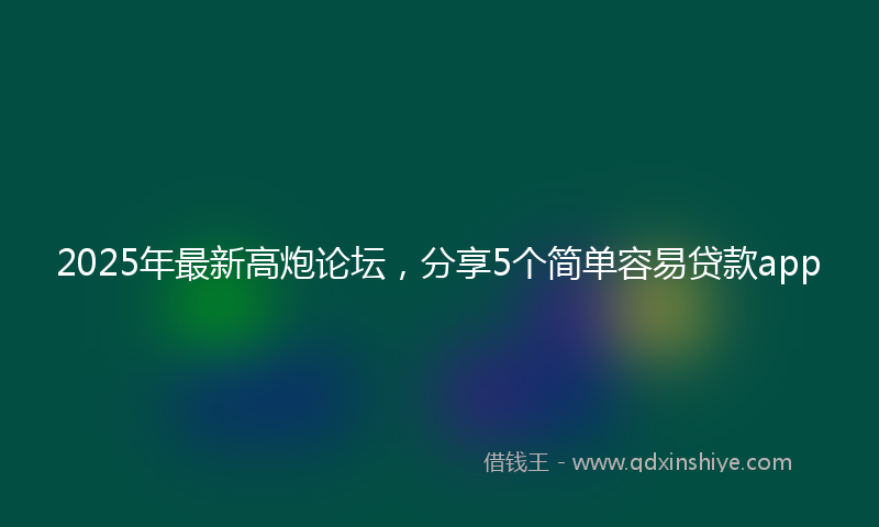 2025年最新高炮论坛，分享5个简单容易贷款app