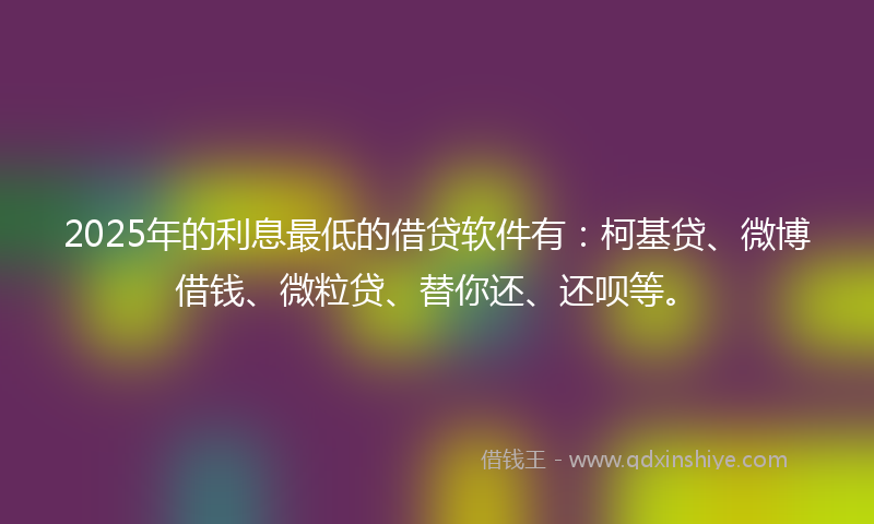 2025年的利息最低的借贷软件有：柯基贷、微博借钱、微粒贷、替你还、还呗等。