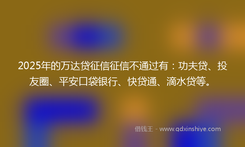 2025年的万达贷征信征信不通过有：功夫贷、投友圈、平安口袋银行、快贷通、滴水贷等。
