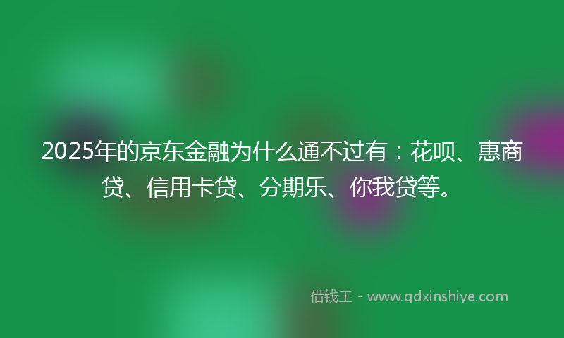 2025年的京东金融为什么通不过有：花呗、惠商贷、信用卡贷、分期乐、你我贷等。