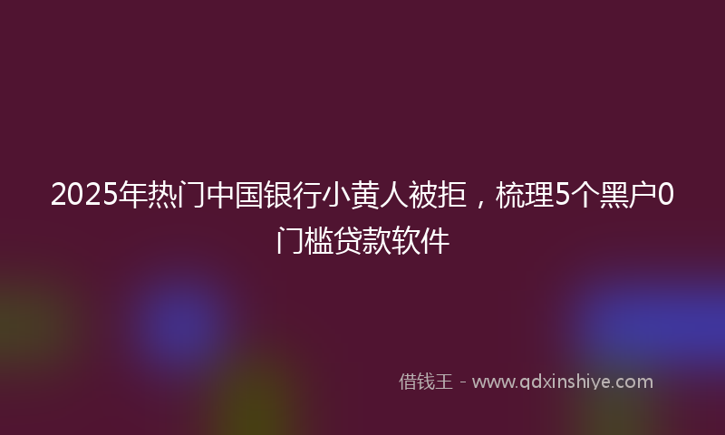 2025年热门中国银行小黄人被拒，梳理5个黑户0门槛贷款软件