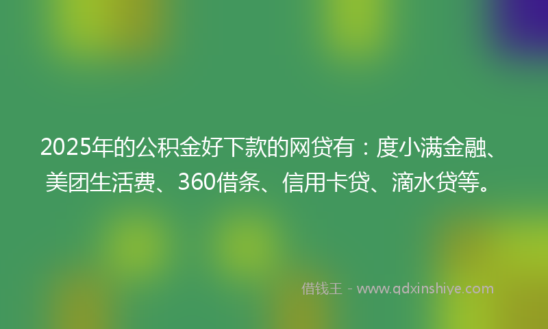 2025年的公积金好下款的网贷有：度小满金融、美团生活费、360借条、信用卡贷、滴水贷等。