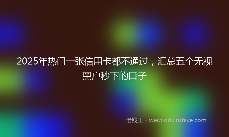 2025年热门一张信用卡都不通过，汇总五个无视黑户秒下的口子