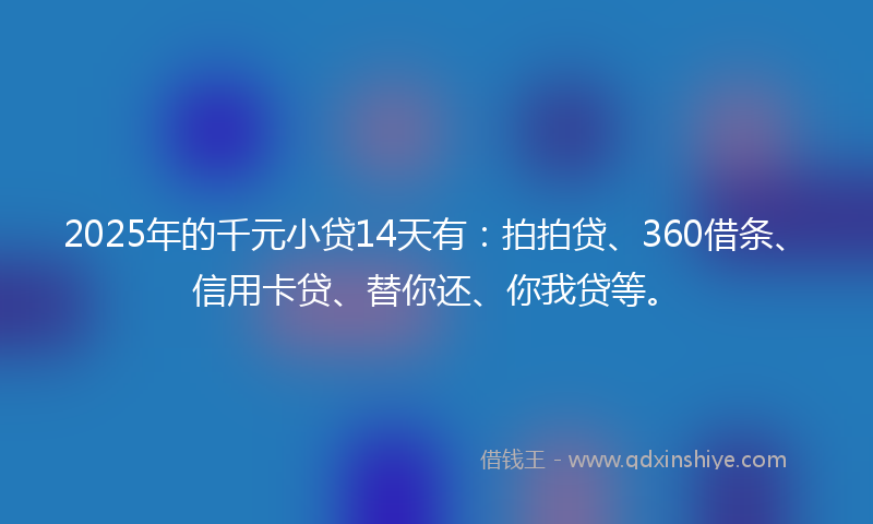 2025年的千元小贷14天有：拍拍贷、360借条、信用卡贷、替你还、你我贷等。