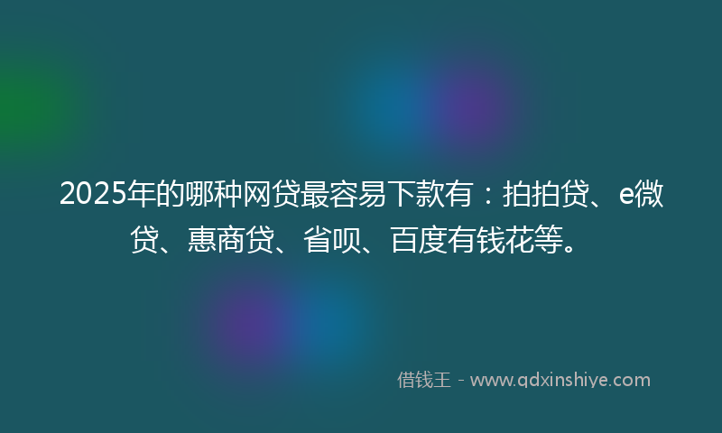 2025年的哪种网贷最容易下款有：拍拍贷、e微贷、惠商贷、省呗、百度有钱花等。