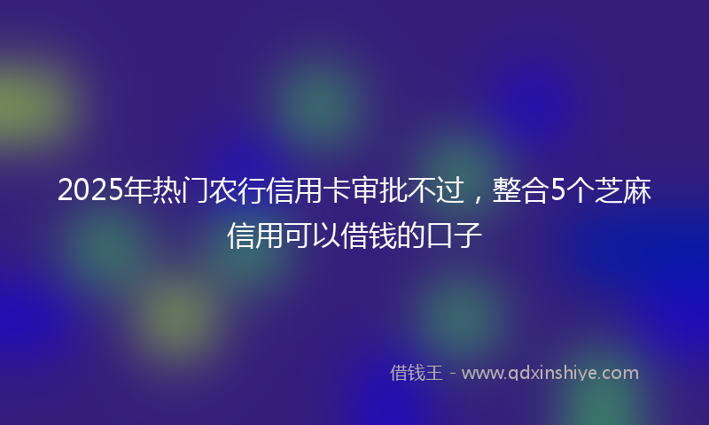 2025年热门农行信用卡审批不过，整合5个芝麻信用可以借钱的口子