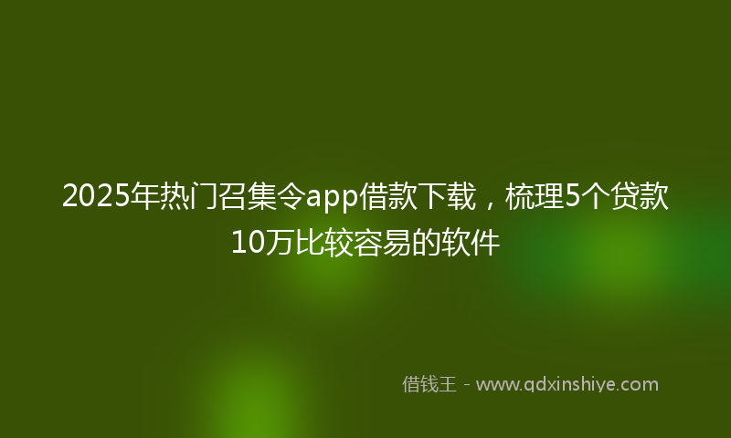 2025年热门召集令app借款下载，梳理5个贷款10万比较容易的软件