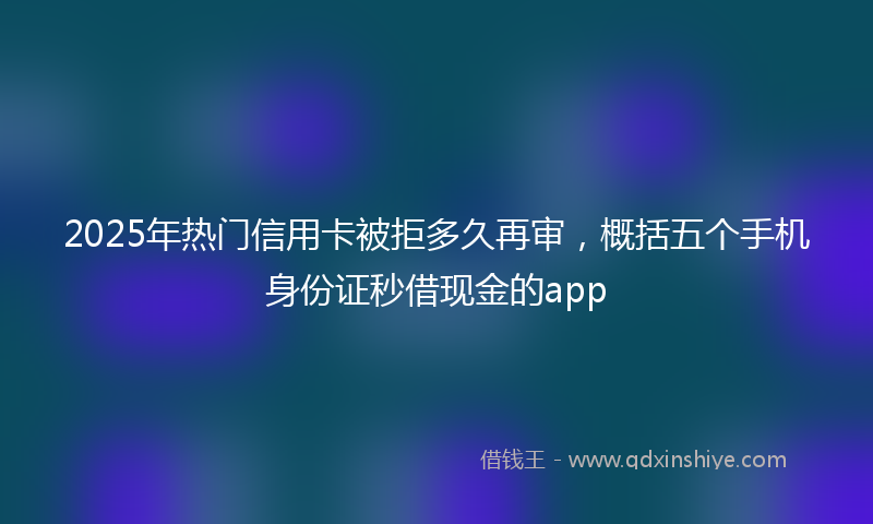 2025年热门信用卡被拒多久再审，概括五个手机身份证秒借现金的app