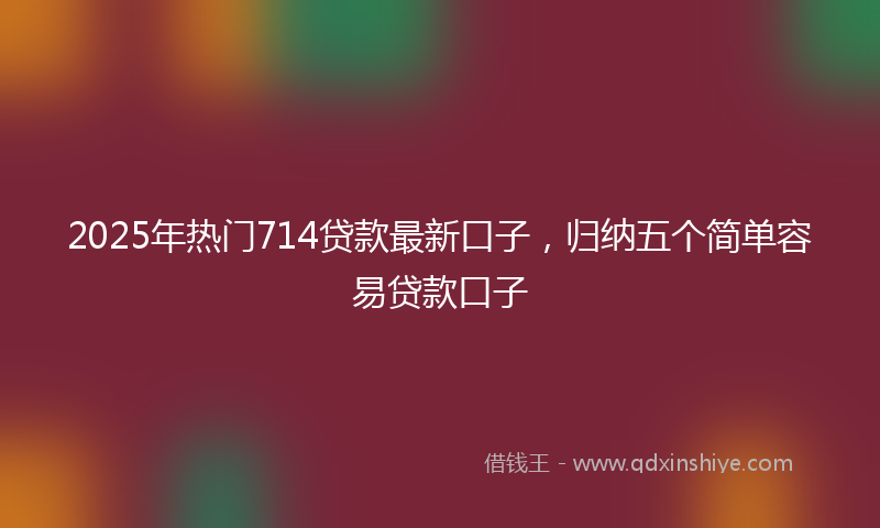 2025年热门714贷款最新口子，归纳五个简单容易贷款口子