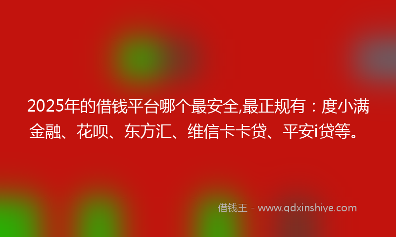 2025年的借钱平台哪个最安全,最正规有：度小满金融、花呗、东方汇、维信卡卡贷、平安i贷等。