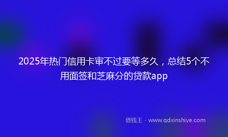 2025年热门信用卡审不过要等多久，总结5个不用面签和芝麻分的贷款app