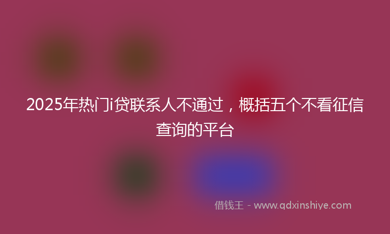 2025年热门i贷联系人不通过，概括五个不看征信查询的平台