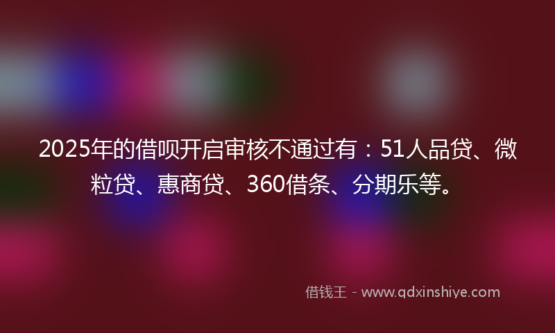 2025年的借呗开启审核不通过有：51人品贷、微粒贷、惠商贷、360借条、分期乐等。