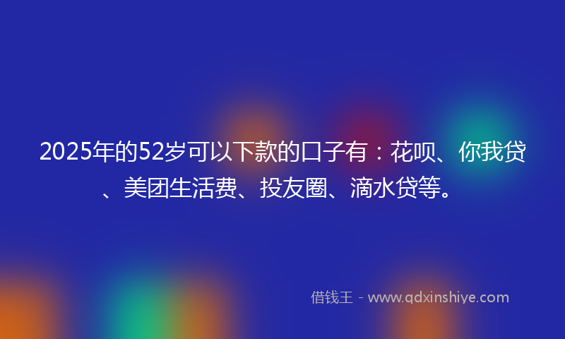 2025年的52岁可以下款的口子有：花呗、你我贷、美团生活费、投友圈、滴水贷等。