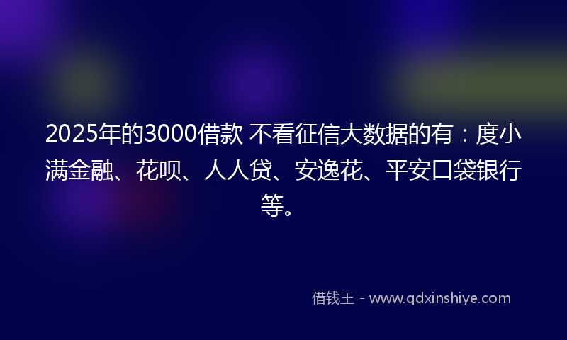 2025年的3000借款 不看征信大数据的有：度小满金融、花呗、人人贷、安逸花、平安口袋银行等。