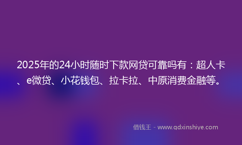 2025年的24小时随时下款网贷可靠吗有：超人卡、e微贷、小花钱包、拉卡拉、中原消费金融等。