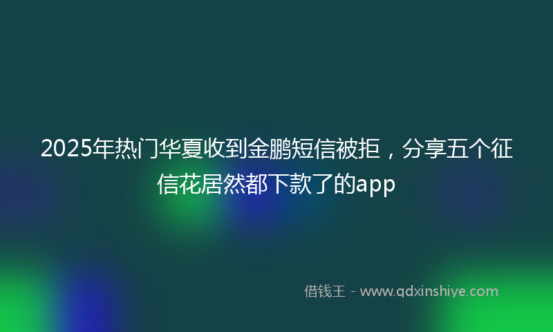 2025年热门华夏收到金鹏短信被拒，分享五个征信花居然都下款了的app