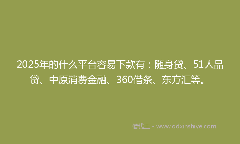 2025年的什么平台容易下款有：随身贷、51人品贷、中原消费金融、360借条、东方汇等。