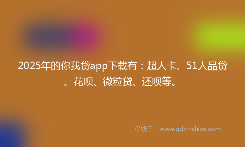 2025年的你我贷app下载有：超人卡、51人品贷、花呗、微粒贷、还呗等。