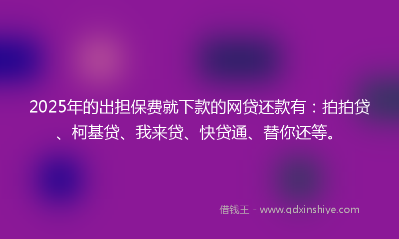 2025年的出担保费就下款的网贷还款有：拍拍贷、柯基贷、我来贷、快贷通、替你还等。