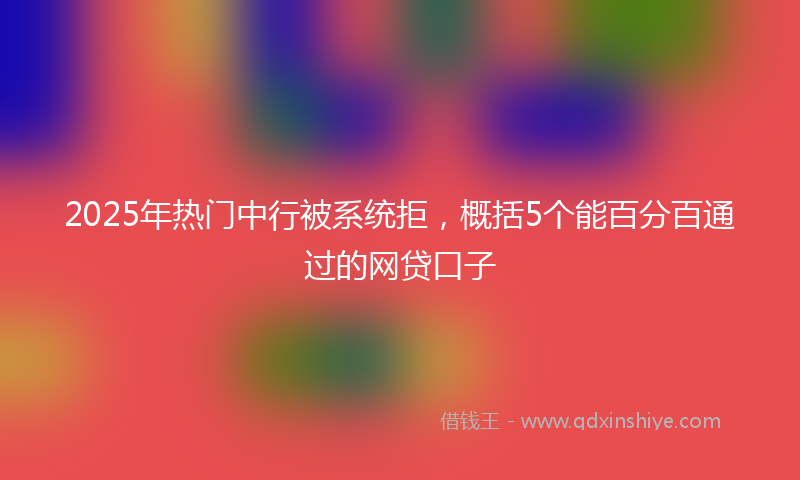 2025年热门中行被系统拒，概括5个能百分百通过的网贷口子