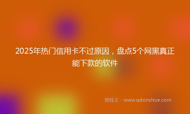 2025年热门信用卡不过原因，盘点5个网黑真正能下款的软件