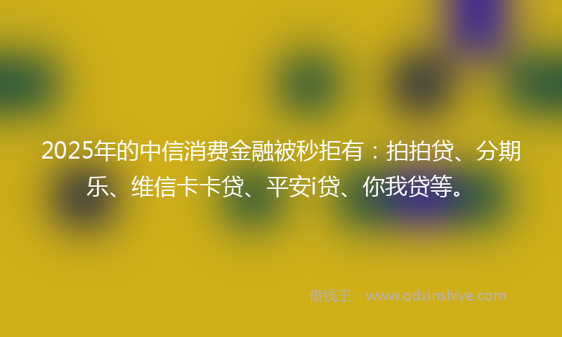 2025年的中信消费金融被秒拒有：拍拍贷、分期乐、维信卡卡贷、平安i贷、你我贷等。