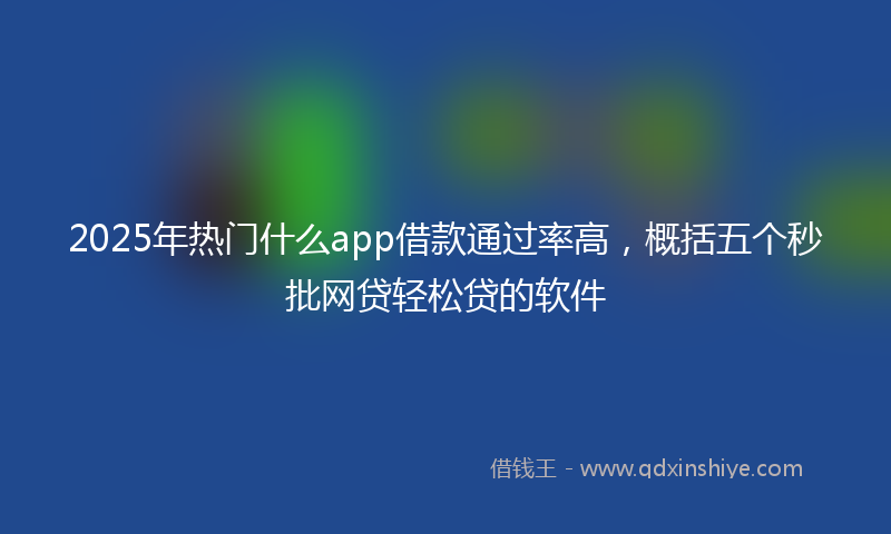 2025年热门什么app借款通过率高，概括五个秒批网贷轻松贷的软件