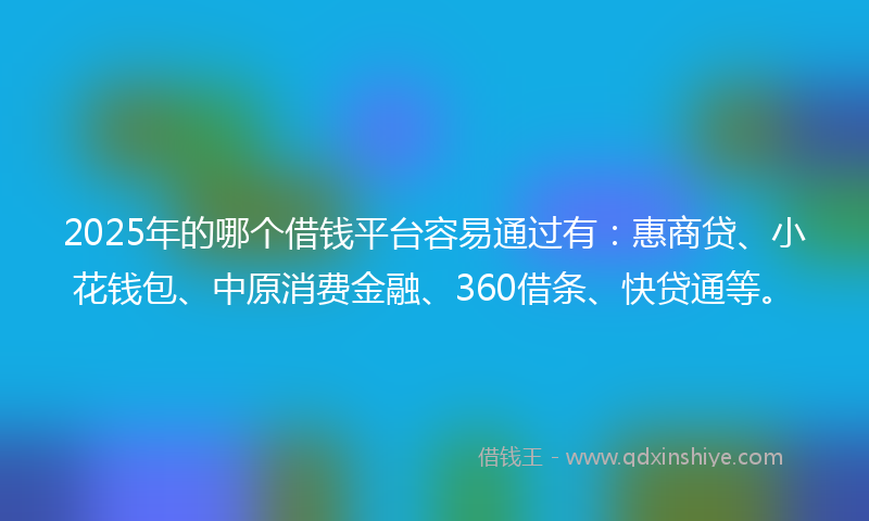 2025年的哪个借钱平台容易通过有：惠商贷、小花钱包、中原消费金融、360借条、快贷通等。
