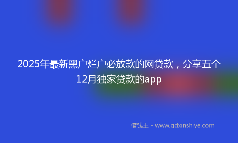 2025年最新黑户烂户必放款的网贷款，分享五个12月独家贷款的app