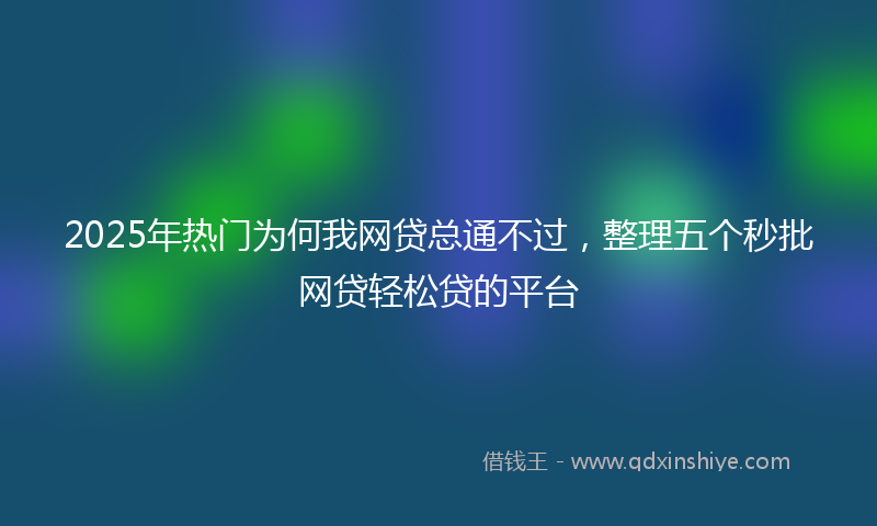 2025年热门为何我网贷总通不过，整理五个秒批网贷轻松贷的平台