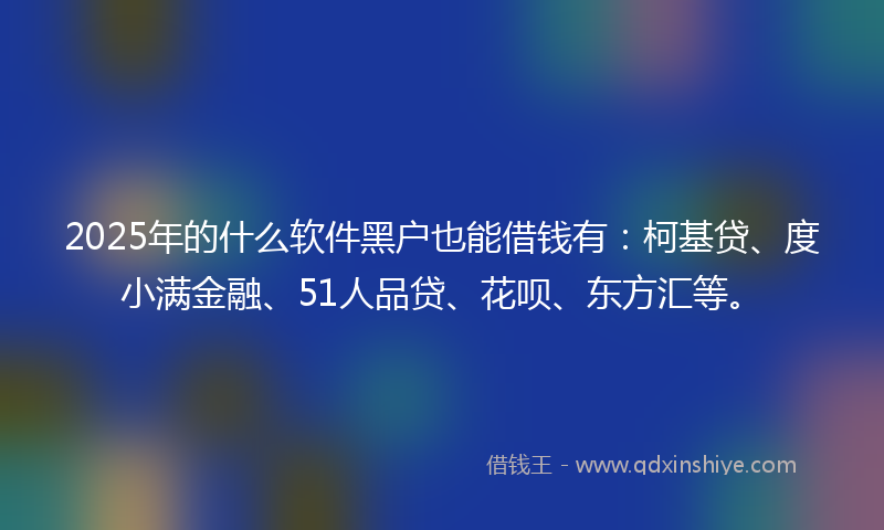 2025年的什么软件黑户也能借钱有：柯基贷、度小满金融、51人品贷、花呗、东方汇等。