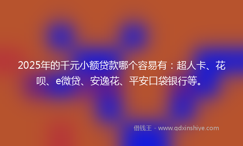 2025年的千元小额贷款哪个容易有：超人卡、花呗、e微贷、安逸花、平安口袋银行等。