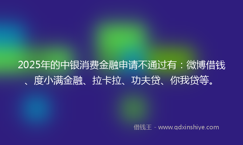 2025年的中银消费金融申请不通过有：微博借钱、度小满金融、拉卡拉、功夫贷、你我贷等。