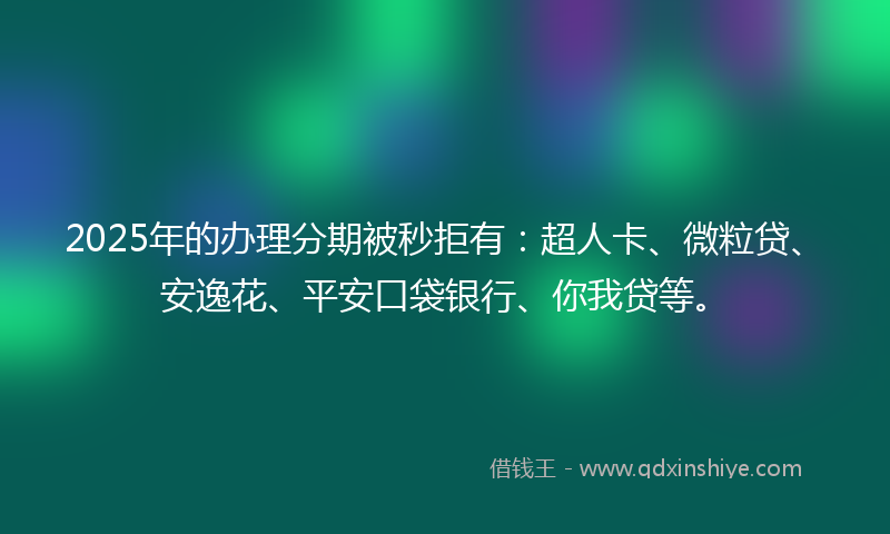 2025年的办理分期被秒拒有：超人卡、微粒贷、安逸花、平安口袋银行、你我贷等。