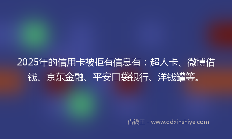 2025年的信用卡被拒有信息有：超人卡、微博借钱、京东金融、平安口袋银行、洋钱罐等。